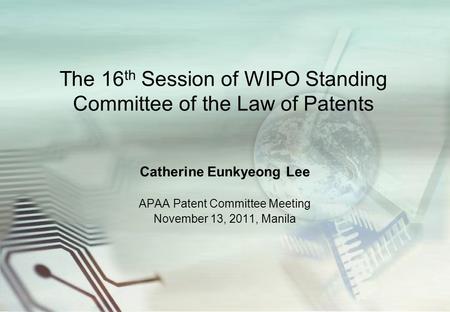 The 16 th Session of WIPO Standing Committee of the Law of Patents Catherine Eunkyeong Lee APAA Patent Committee Meeting November 13, 2011, Manila.