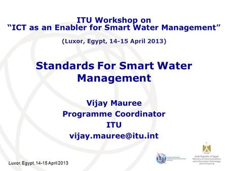 Luxor, Egypt, 14-15 April 2013 Standards For Smart Water Management Vijay Mauree Programme Coordinator ITU ITU Workshop on “ICT as.