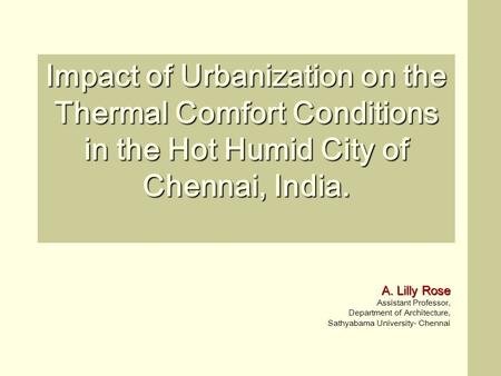 Impact of Urbanization on the Thermal Comfort Conditions in the Hot Humid City of Chennai, India. A. Lilly Rose Assistant Professor, Department of Architecture,