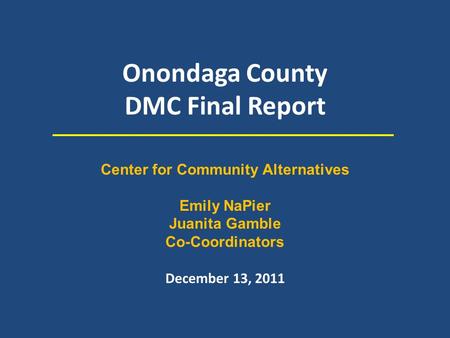 Onondaga County DMC Final Report December 13, 2011 Center for Community Alternatives Emily NaPier Juanita Gamble Co-Coordinators.