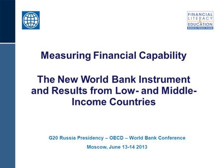 G20 Russia Presidency – OECD – World Bank Conference Moscow, June 13-14 2013 Measuring Financial Capability The New World Bank Instrument and Results from.
