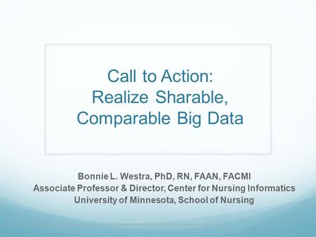 Call to Action: Realize Sharable, Comparable Big Data Bonnie L. Westra, PhD, RN, FAAN, FACMI Associate Professor & Director, Center for Nursing Informatics.