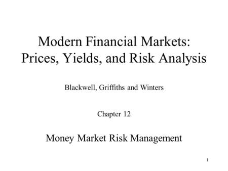 1 Modern Financial Markets: Prices, Yields, and Risk Analysis Blackwell, Griffiths and Winters Chapter 12 Money Market Risk Management.
