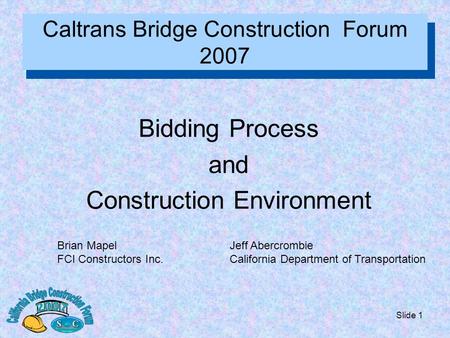 Slide 1 Caltrans Bridge Construction Forum 2007 Bidding Process and Construction Environment Brian Mapel FCI Constructors Inc. Jeff Abercrombie California.