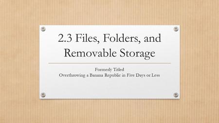 2.3 Files, Folders, and Removable Storage Formerly Titled Overthrowing a Banana Republic in Five Days or Less.