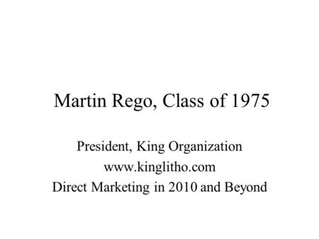Martin Rego, Class of 1975 President, King Organization www.kinglitho.com Direct Marketing in 2010 and Beyond.