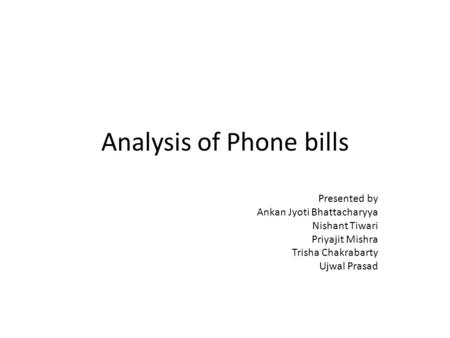 Analysis of Phone bills Presented by Ankan Jyoti Bhattacharyya Nishant Tiwari Priyajit Mishra Trisha Chakrabarty Ujwal Prasad.