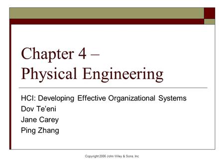 Copyright 2006 John Wiley & Sons, Inc Chapter 4 – Physical Engineering HCI: Developing Effective Organizational Systems Dov Te’eni Jane Carey Ping Zhang.