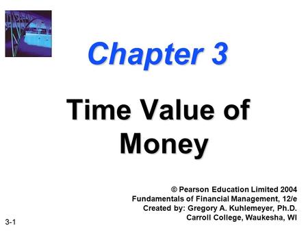 3-1 Chapter 3 Time Value of Money © Pearson Education Limited 2004 Fundamentals of Financial Management, 12/e Created by: Gregory A. Kuhlemeyer, Ph.D.
