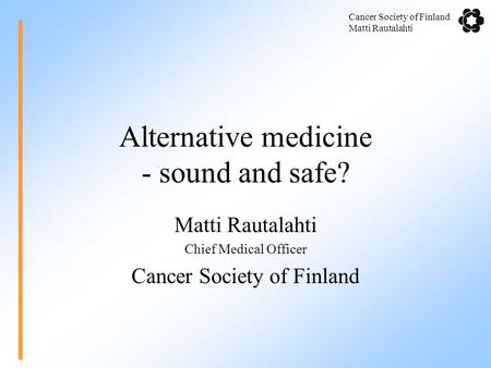 Cancer Society of Finland Matti Rautalahti Alternative medicine - sound and safe? Matti Rautalahti Chief Medical Officer Cancer Society of Finland.