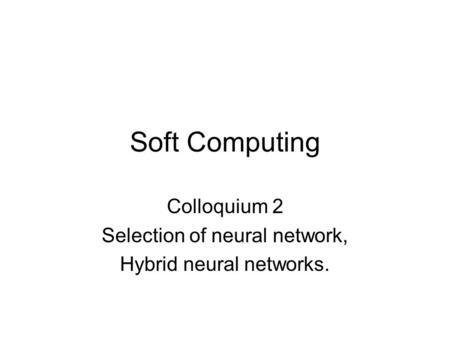 Soft Computing Colloquium 2 Selection of neural network, Hybrid neural networks.