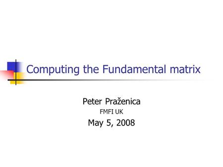 Computing the Fundamental matrix Peter Praženica FMFI UK May 5, 2008.