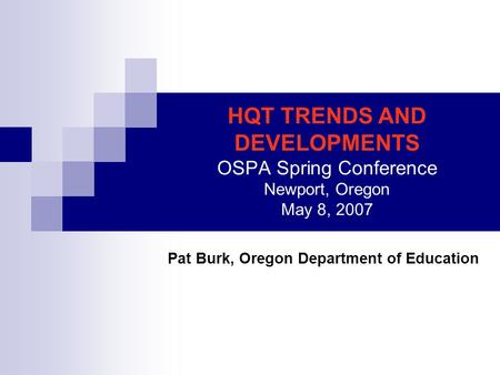 HQT TRENDS AND DEVELOPMENTS OSPA Spring Conference Newport, Oregon May 8, 2007 Pat Burk, Oregon Department of Education.