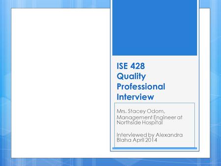 ISE 428 Quality Professional Interview Mrs. Stacey Odom, Management Engineer at Northside Hospital Interviewed by Alexandra Blaha April 2014.