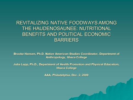 REVITALIZING NATIVE FOODWAYS AMONG THE HAUDENOSAUNEE: NUTRITIONAL BENEFITS AND POLITICAL ECONOMIC BARRIERS Brooke Hansen, Ph.D. Native American Studies.
