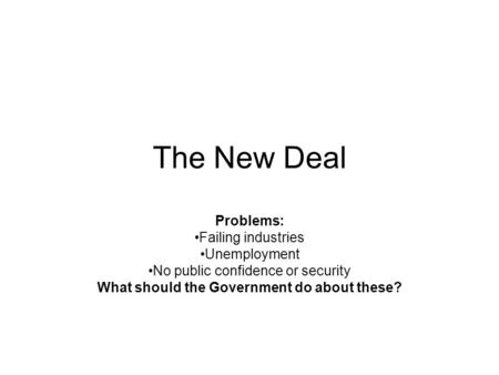 The New Deal Problems: Failing industries Unemployment No public confidence or security What should the Government do about these?