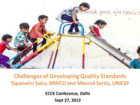 Challenges of Developing Quality Standards Tapaswini Sahu, MWCD and Meenal Sarda, UNICEF ECCE Conference, Delhi Sept 27, 2013.