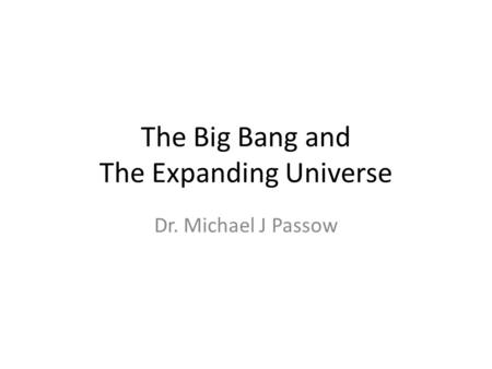 The Big Bang and The Expanding Universe Dr. Michael J Passow.