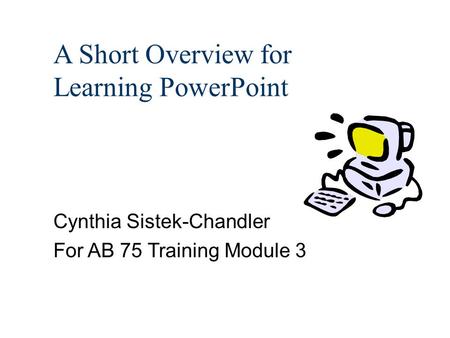 A Short Overview for Learning PowerPoint Cynthia Sistek-Chandler For AB 75 Training Module 3.