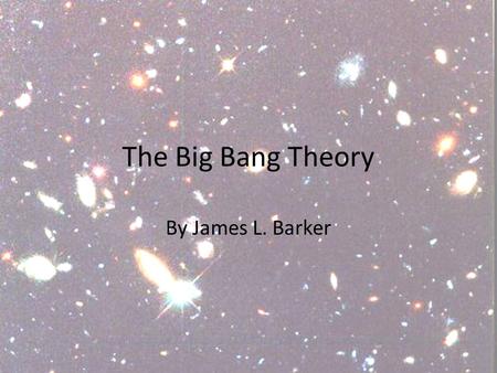 The Big Bang Theory By James L. Barker. Big Bang Theory Today the Big Bang Theory is the dominant scientific theory about the origin of the universe.