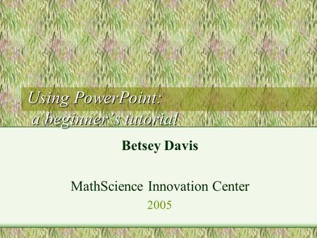 Using PowerPoint: a beginner’s tutorial Betsey Davis MathScience Innovation Center 2005.