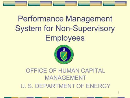 1 Performance Management System for Non-Supervisory Employees OFFICE OF HUMAN CAPITAL MANAGEMENT U. S. DEPARTMENT OF ENERGY.