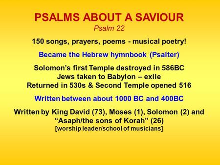 PSALMS ABOUT A SAVIOUR Psalm 22 150 songs, prayers, poems - musical poetry! Became the Hebrew hymnbook (Psalter) Solomon’s first Temple destroyed in 586BC.