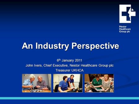 An Industry Perspective 6 th January 2011 John Ivers, Chief Executive, Nestor Healthcare Group plc Treasurer UKHCA.
