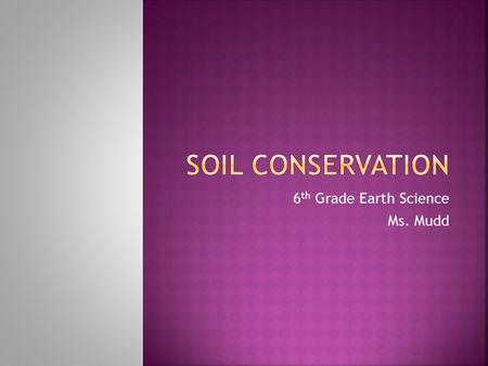 6 th Grade Earth Science Ms. Mudd  Explain why soil is a valuable resource.  List ways that soil can lose its value.  Identify ways that soil can.