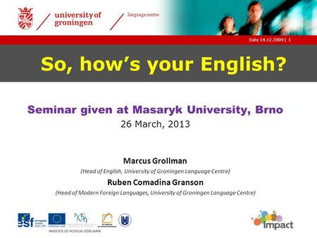 |Date 14.12.2009 language centre 1 So, how’s your English? Seminar given at Masaryk University, Brno 26 March, 2013 Marcus Grollman (Head of English, University.