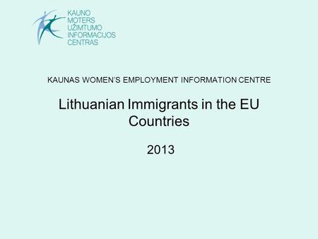 KAUNAS WOMEN’S EMPLOYMENT INFORMATION CENTRE Lithuanian Immigrants in the EU Countries 2013.