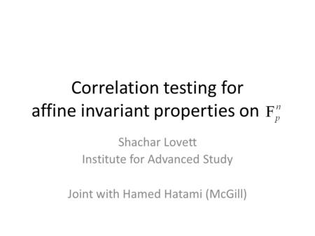 Correlation testing for affine invariant properties on Shachar Lovett Institute for Advanced Study Joint with Hamed Hatami (McGill)