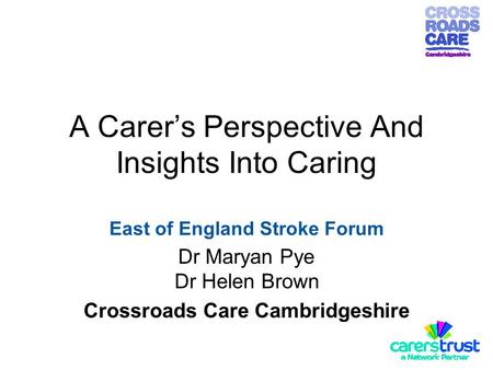A Carer’s Perspective And Insights Into Caring East of England Stroke Forum Dr Maryan Pye Dr Helen Brown Crossroads Care Cambridgeshire.