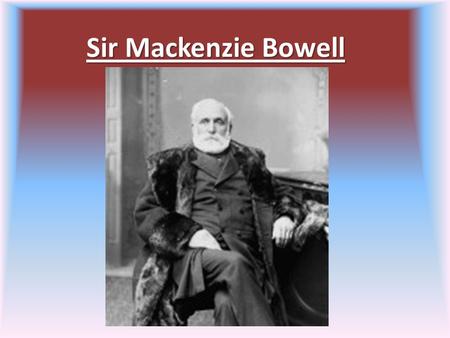 Sir Mackenzie Bowell. Early Life 1823-1917 1833 Intelligencer He was the editor and owner He was also married.