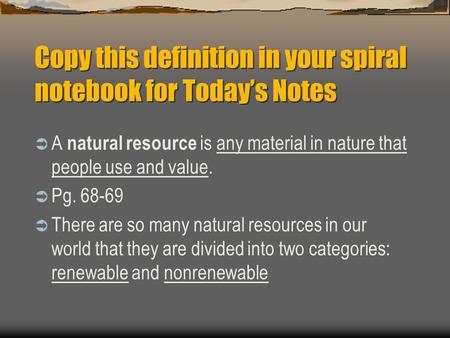 Copy this definition in your spiral notebook for Today’s Notes  A natural resource is any material in nature that people use and value.  Pg. 68-69 