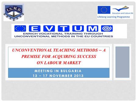 MEETING IN BULGARIA 13 – 17 NOVEMBER 2013 UNCONVENTIONAL TEACHING METHODS – A PREMISE FOR ACQUIRING SUCCESS ON LABOUR MARKET.
