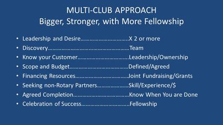 MULTI-CLUB APPROACH Bigger, Stronger, with More Fellowship Leadership and Desire…………………………..X 2 or more Discovery………………………………………………Team Know your Customer…………………………….Leadership/Ownership.