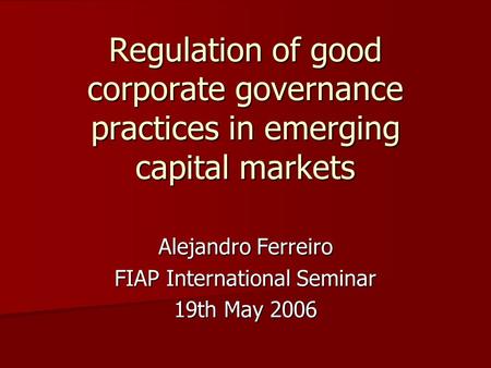 Regulation of good corporate governance practices in emerging capital markets Alejandro Ferreiro FIAP International Seminar 19th May 2006.