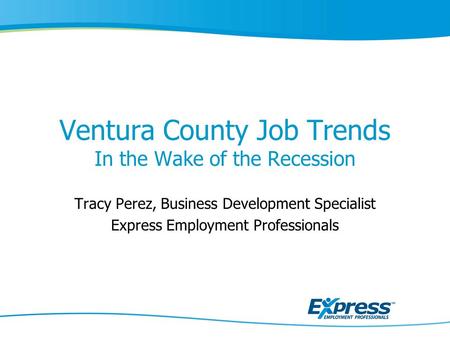 Ventura County Job Trends In the Wake of the Recession Tracy Perez, Business Development Specialist Express Employment Professionals.