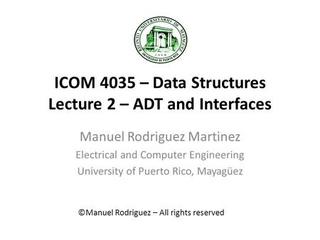 ICOM 4035 – Data Structures Lecture 2 – ADT and Interfaces Manuel Rodriguez Martinez Electrical and Computer Engineering University of Puerto Rico, Mayagüez.