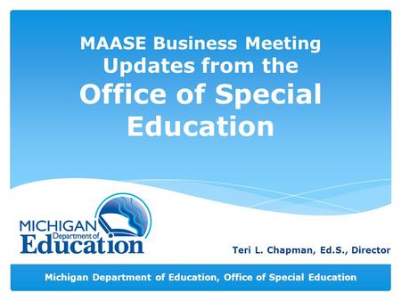 Michigan Department of Education, Office of Special Education MAASE Business Meeting Updates from the Office of Special Education Teri L. Chapman, Ed.S.,
