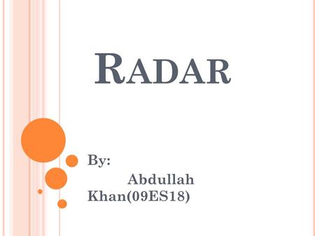 R ADAR By: Abdullah Khan(09ES18). W HAT IS R ADAR ? RADAR (Radio Detection And Ranging) is a way to detect and study far off targets by transmitting a.