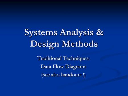 Systems Analysis & Design Methods Traditional Techniques: Data Flow Diagrams (see also handouts !)