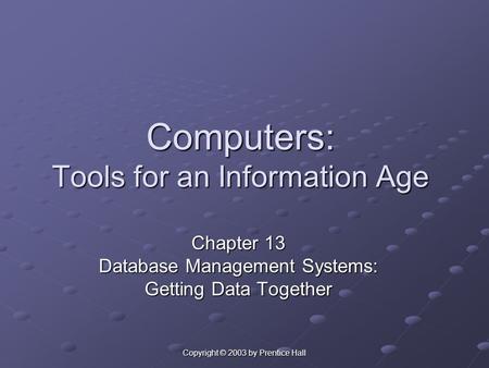Copyright © 2003 by Prentice Hall Computers: Tools for an Information Age Chapter 13 Database Management Systems: Getting Data Together.
