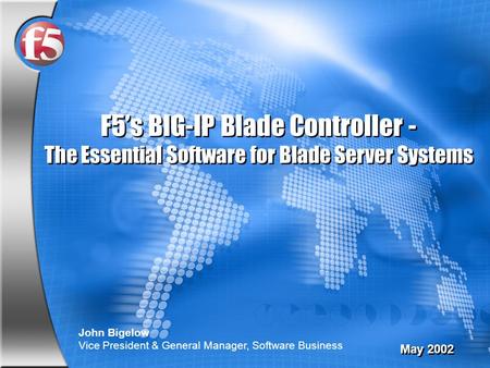 F5’s BIG-IP Blade Controller - The Essential Software for Blade Server Systems May 2002 John Bigelow Vice President & General Manager, Software Business.