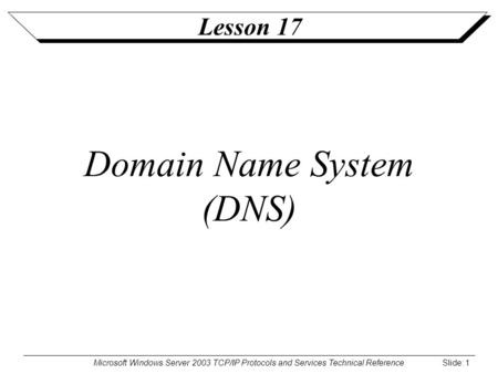 Microsoft Windows Server 2003 TCP/IP Protocols and Services Technical Reference Slide: 1 Lesson 17 Domain Name System (DNS)