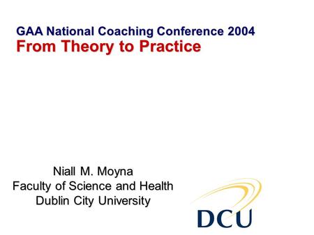 Niall M. Moyna Faculty of Science and Health Dublin City University GAA National Coaching Conference 2004 From Theory to Practice.