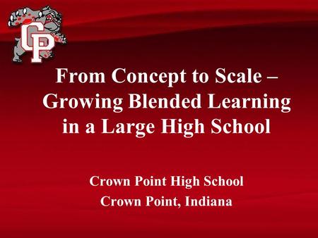 From Concept to Scale – Growing Blended Learning in a Large High School Crown Point High School Crown Point, Indiana.