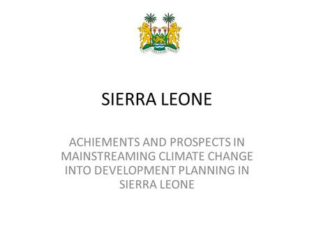 SIERRA LEONE ACHIEMENTS AND PROSPECTS IN MAINSTREAMING CLIMATE CHANGE INTO DEVELOPMENT PLANNING IN SIERRA LEONE.
