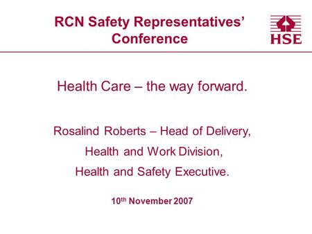 RCN Safety Representatives’ Conference Health Care – the way forward. Rosalind Roberts – Head of Delivery, Health and Work Division, Health and Safety.